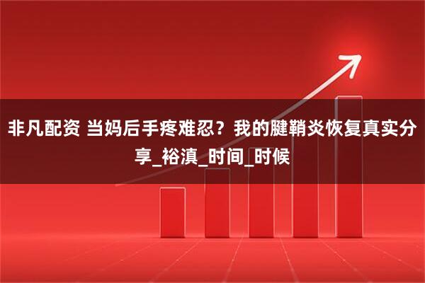 非凡配资 当妈后手疼难忍？我的腱鞘炎恢复真实分享_裕滇_时间_时候