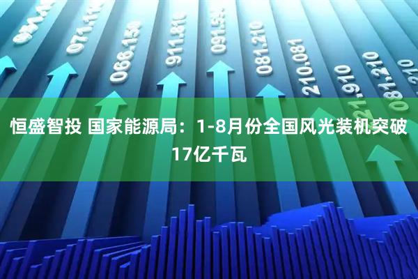 恒盛智投 国家能源局：1-8月份全国风光装机突破17亿千瓦