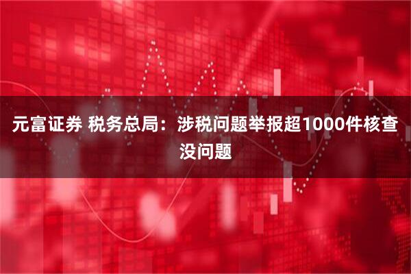 元富证券 税务总局：涉税问题举报超1000件核查没问题