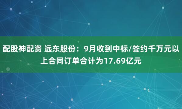 配股神配资 远东股份：9月收到中标/签约千万元以上合同订单合计为17.69亿元