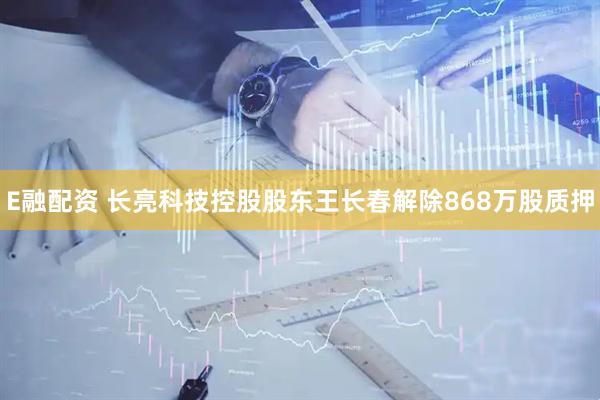 E融配资 长亮科技控股股东王长春解除868万股质押