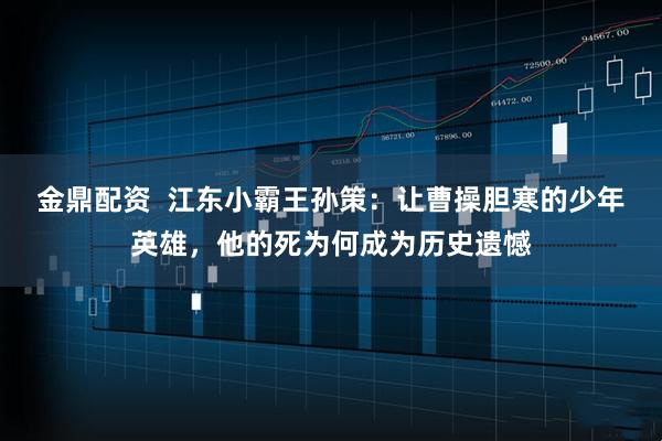 金鼎配资  江东小霸王孙策：让曹操胆寒的少年英雄，他的死为何成为历史遗憾