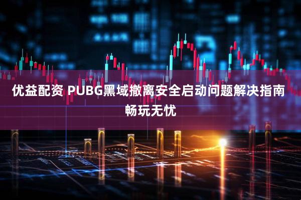 优益配资 PUBG黑域撤离安全启动问题解决指南 畅玩无忧