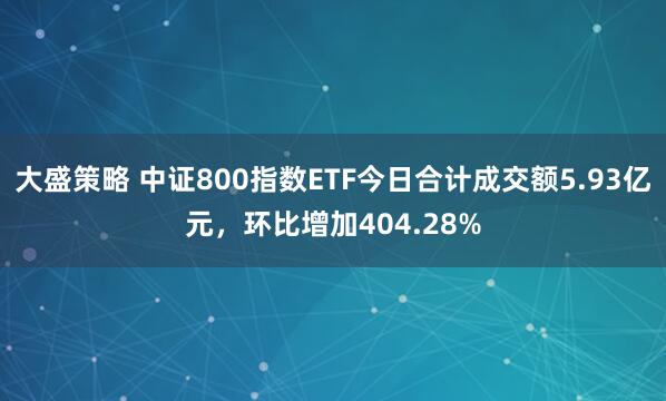 大盛策略 中证800指数ETF今日合计成交额5.93亿元，环比增加404.28%