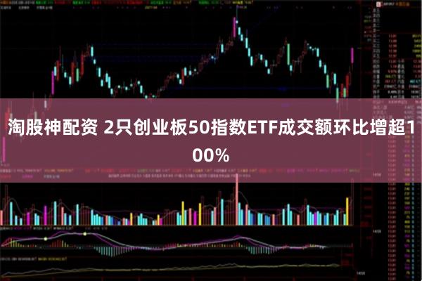 淘股神配资 2只创业板50指数ETF成交额环比增超100%
