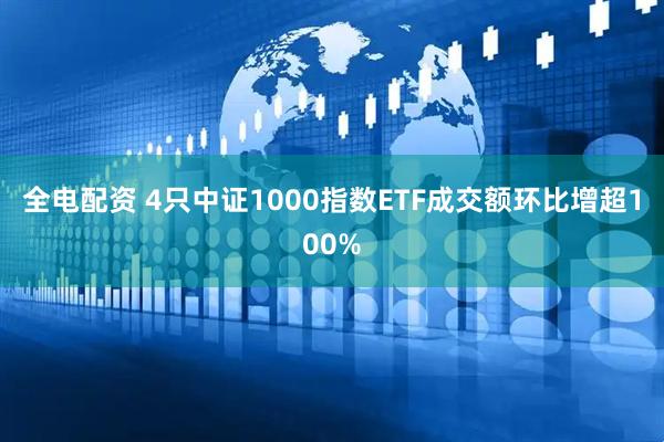 全电配资 4只中证1000指数ETF成交额环比增超100%