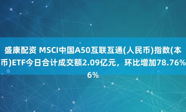 盛康配资 MSCI中国A50互联互通(人民币)指数(本币)ETF今日合计成交额2.09亿元,环比增加78.76%