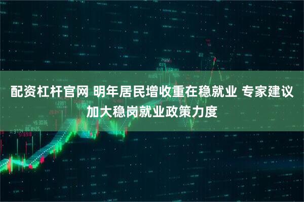 配资杠杆官网 明年居民增收重在稳就业 专家建议加大稳岗就业政策力度