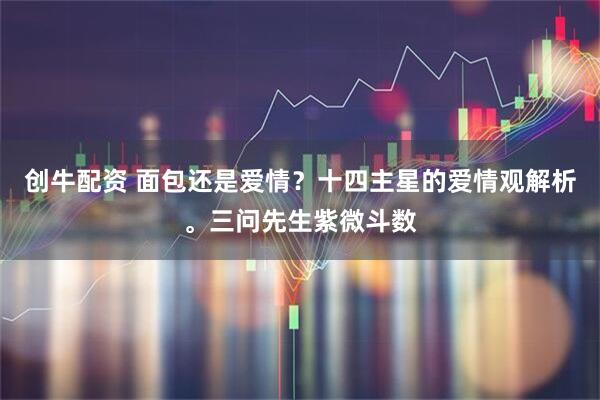 创牛配资 面包还是爱情？十四主星的爱情观解析。三问先生紫微斗数