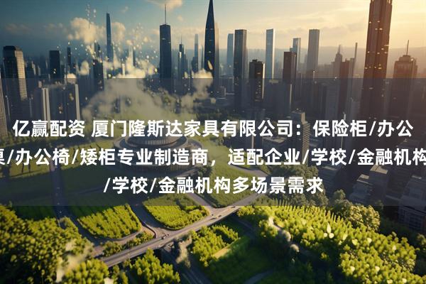 亿赢配资 厦门隆斯达家具有限公司：保险柜/办公隔断/员工桌/办公椅/矮柜专业制造商，适配企业/学校/金融机构多场景需求