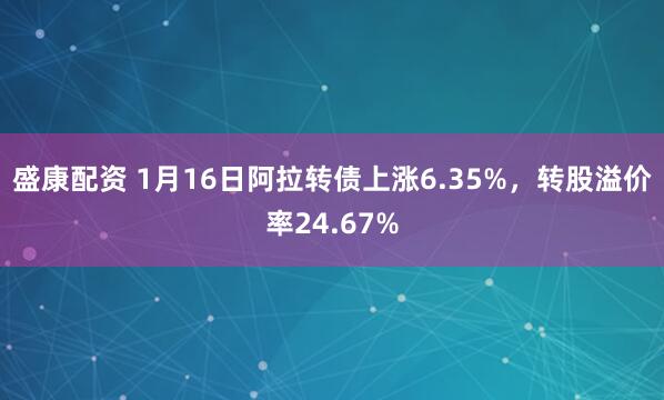 盛康配资 1月16日阿拉转债上涨6.35%，转股溢价率24.67%