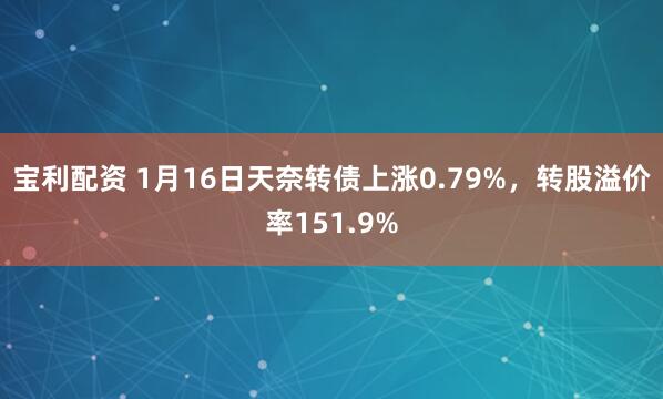 宝利配资 1月16日天奈转债上涨0.79%，转股溢价率151.9%