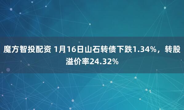 魔方智投配资 1月16日山石转债下跌1.34%，转股溢价率24.32%