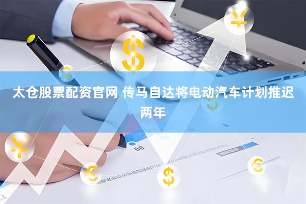 太仓股票配资官网 传马自达将电动汽车计划推迟两年