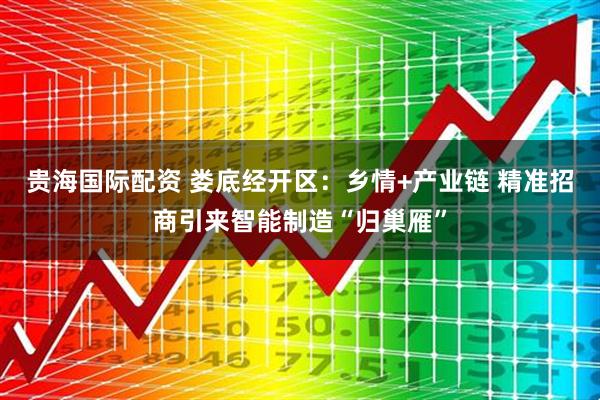 贵海国际配资 娄底经开区：乡情+产业链 精准招商引来智能制造“归巢雁”