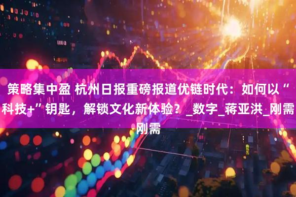 策略集中盈 杭州日报重磅报道优链时代：如何以“科技+”钥匙，解锁文化新体验？_数字_蒋亚洪_刚需