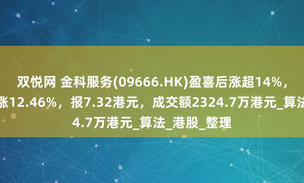 双悦网 金科服务(09666.HK)盈喜后涨超14%，截至发稿，涨12.46%，报7.32港元，成交额2324.7万港元_算法_港股_整理