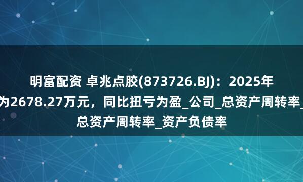明富配资 卓兆点胶(873726.BJ)：2025年中报净利润为2678.27万元，同比扭亏为盈_公司_总资产周转率_资产负债率