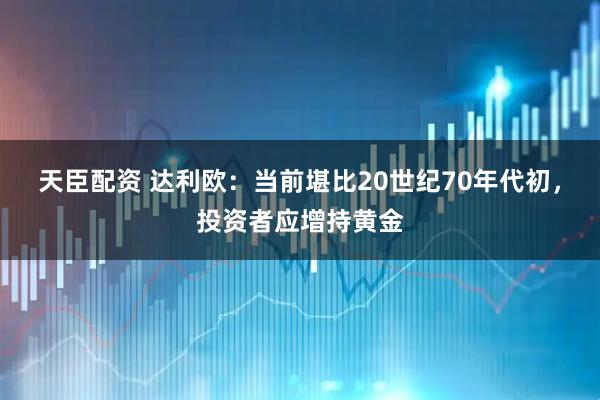 天臣配资 达利欧：当前堪比20世纪70年代初，投资者应增持黄金