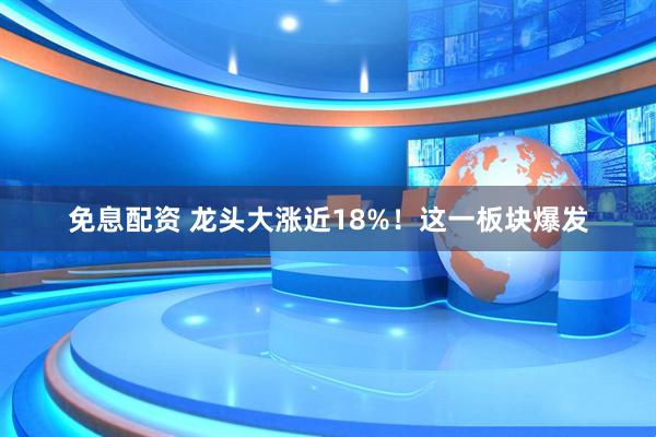 免息配资 龙头大涨近18%！这一板块爆发