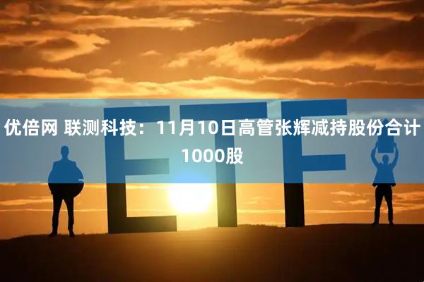 优倍网 联测科技：11月10日高管张辉减持股份合计1000股